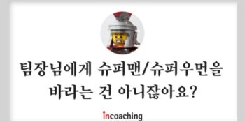 [인코칭] 팀장님에게 슈퍼맨(🦸‍♂️)/슈퍼우먼(🦸‍♀️)을 바라는 건 아니잖아요?